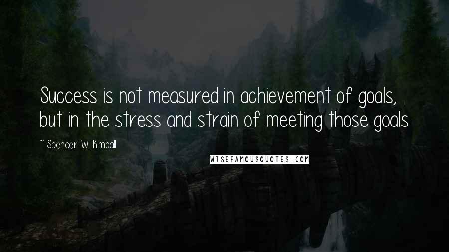 Spencer W. Kimball Quotes: Success is not measured in achievement of goals, but in the stress and strain of meeting those goals