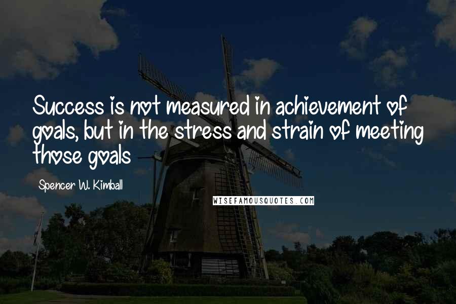 Spencer W. Kimball Quotes: Success is not measured in achievement of goals, but in the stress and strain of meeting those goals