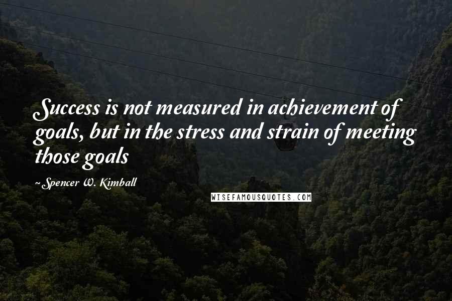 Spencer W. Kimball Quotes: Success is not measured in achievement of goals, but in the stress and strain of meeting those goals