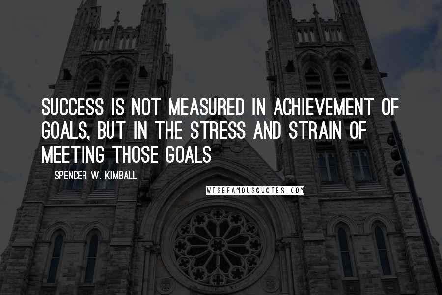 Spencer W. Kimball Quotes: Success is not measured in achievement of goals, but in the stress and strain of meeting those goals