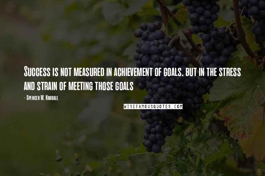 Spencer W. Kimball Quotes: Success is not measured in achievement of goals, but in the stress and strain of meeting those goals