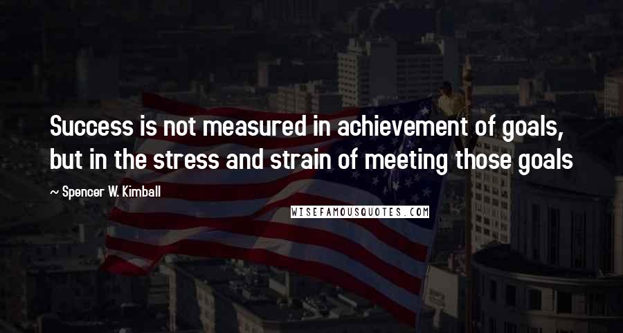 Spencer W. Kimball Quotes: Success is not measured in achievement of goals, but in the stress and strain of meeting those goals