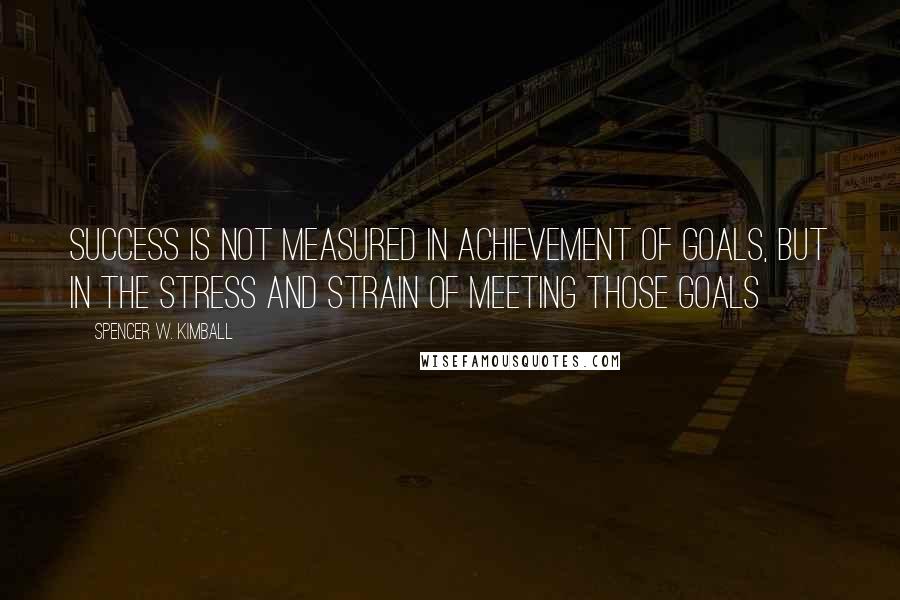 Spencer W. Kimball Quotes: Success is not measured in achievement of goals, but in the stress and strain of meeting those goals