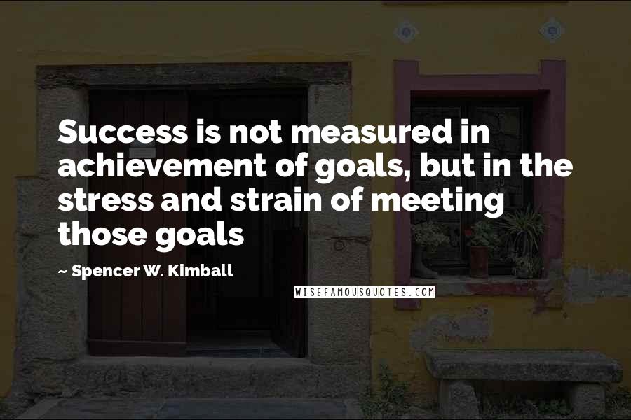 Spencer W. Kimball Quotes: Success is not measured in achievement of goals, but in the stress and strain of meeting those goals