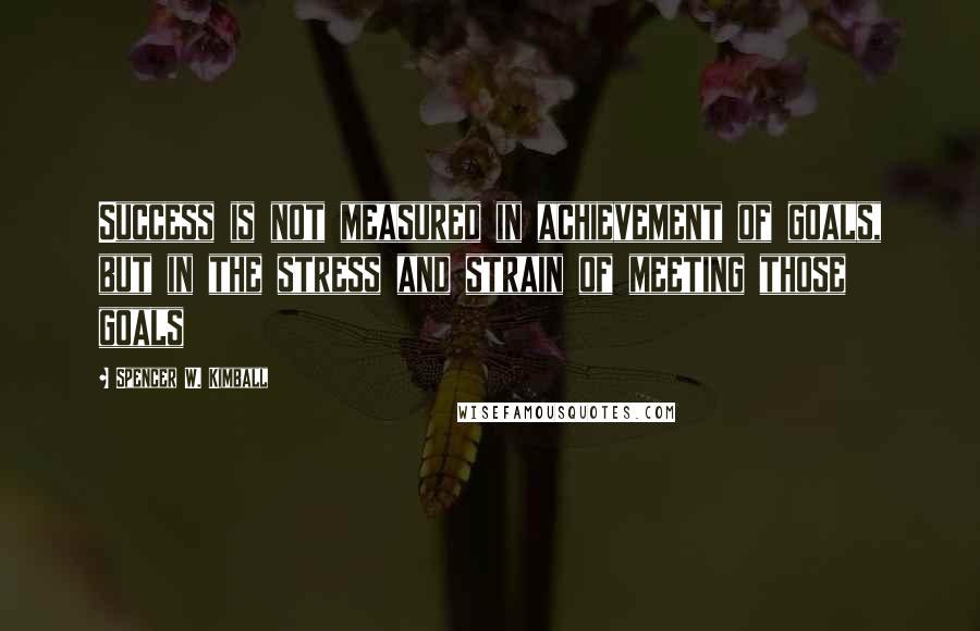 Spencer W. Kimball Quotes: Success is not measured in achievement of goals, but in the stress and strain of meeting those goals