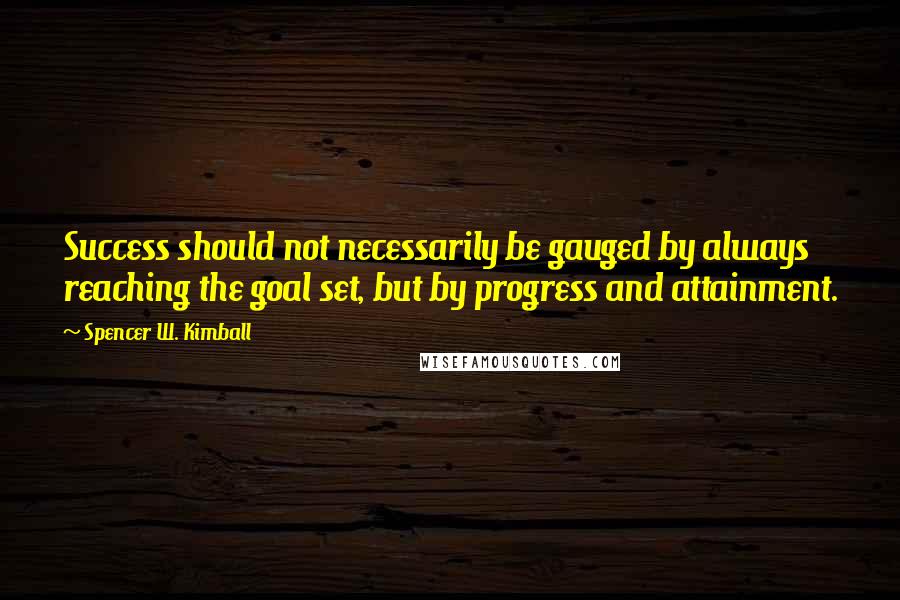 Spencer W. Kimball Quotes: Success should not necessarily be gauged by always reaching the goal set, but by progress and attainment.