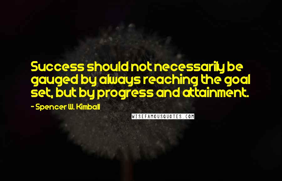 Spencer W. Kimball Quotes: Success should not necessarily be gauged by always reaching the goal set, but by progress and attainment.