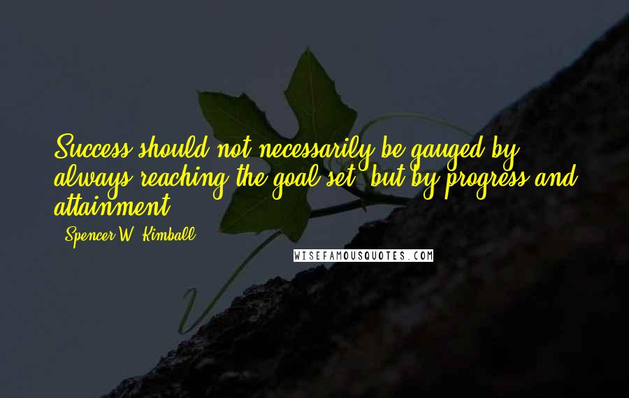 Spencer W. Kimball Quotes: Success should not necessarily be gauged by always reaching the goal set, but by progress and attainment.