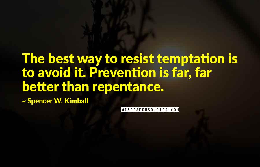Spencer W. Kimball Quotes: The best way to resist temptation is to avoid it. Prevention is far, far better than repentance.
