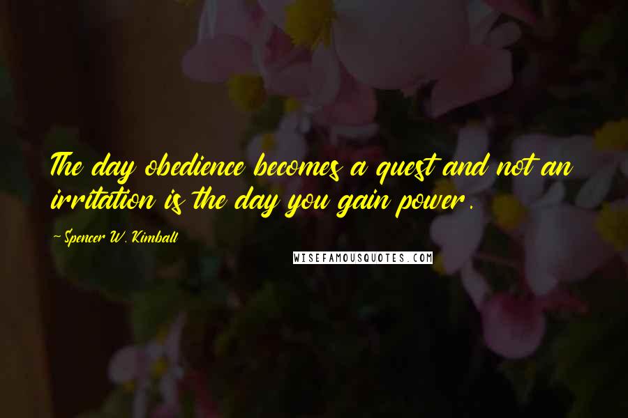 Spencer W. Kimball Quotes: The day obedience becomes a quest and not an irritation is the day you gain power.