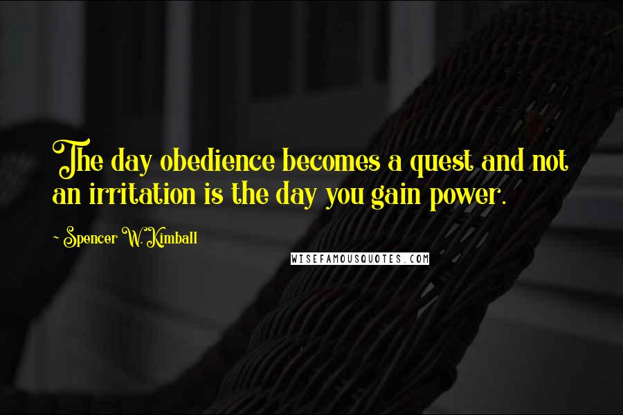 Spencer W. Kimball Quotes: The day obedience becomes a quest and not an irritation is the day you gain power.