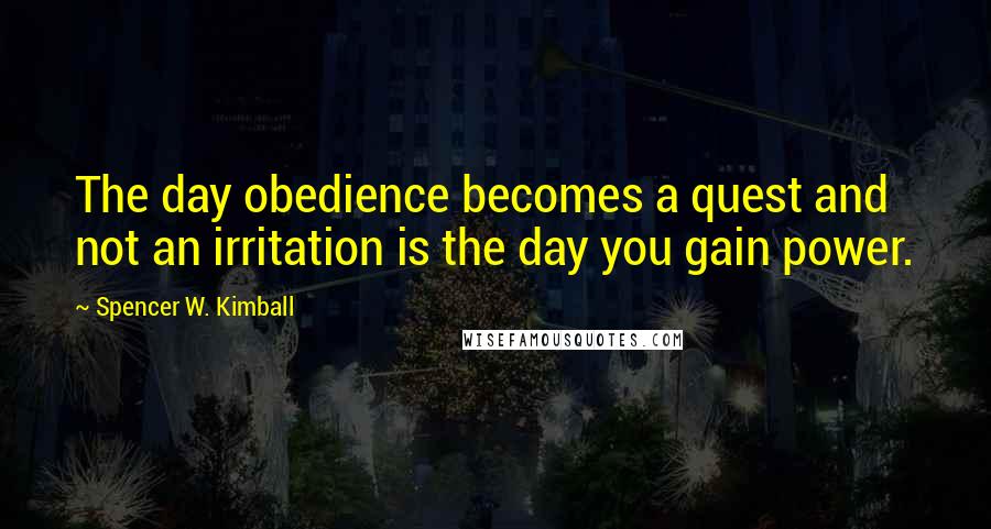 Spencer W. Kimball Quotes: The day obedience becomes a quest and not an irritation is the day you gain power.