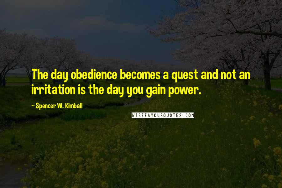 Spencer W. Kimball Quotes: The day obedience becomes a quest and not an irritation is the day you gain power.