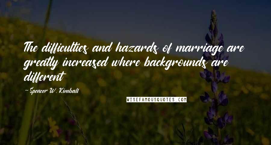 Spencer W. Kimball Quotes: The difficulties and hazards of marriage are greatly increased where backgrounds are different