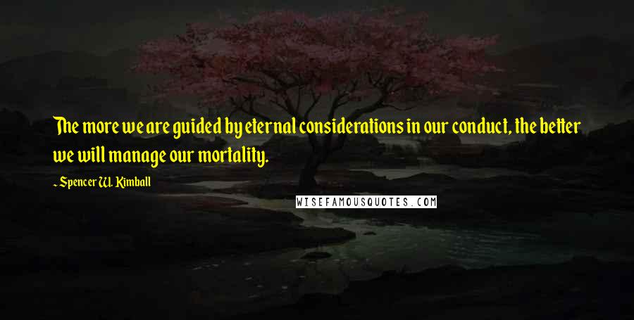 Spencer W. Kimball Quotes: The more we are guided by eternal considerations in our conduct, the better we will manage our mortality.