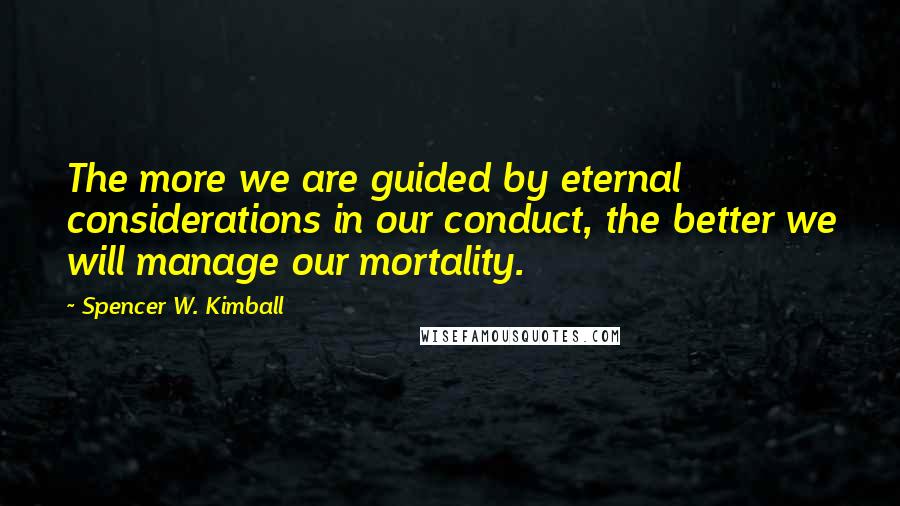 Spencer W. Kimball Quotes: The more we are guided by eternal considerations in our conduct, the better we will manage our mortality.