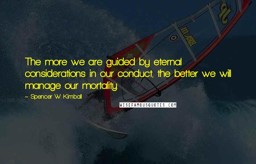 Spencer W. Kimball Quotes: The more we are guided by eternal considerations in our conduct, the better we will manage our mortality.