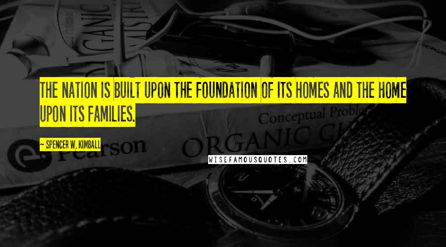 Spencer W. Kimball Quotes: The nation is built upon the foundation of its homes and the home upon its families.