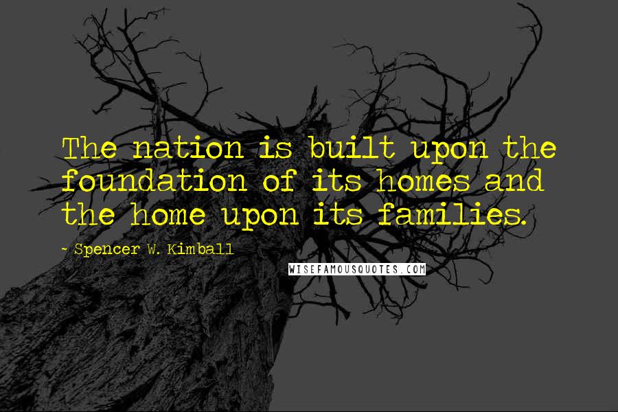 Spencer W. Kimball Quotes: The nation is built upon the foundation of its homes and the home upon its families.