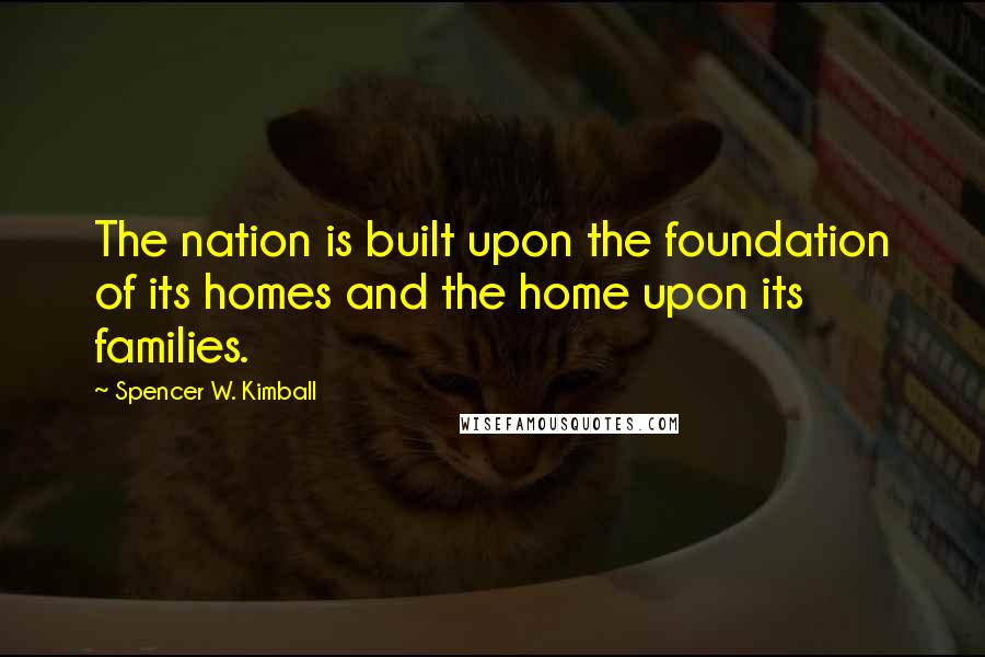 Spencer W. Kimball Quotes: The nation is built upon the foundation of its homes and the home upon its families.
