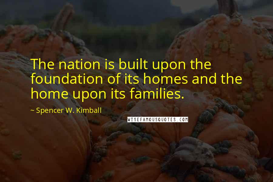 Spencer W. Kimball Quotes: The nation is built upon the foundation of its homes and the home upon its families.