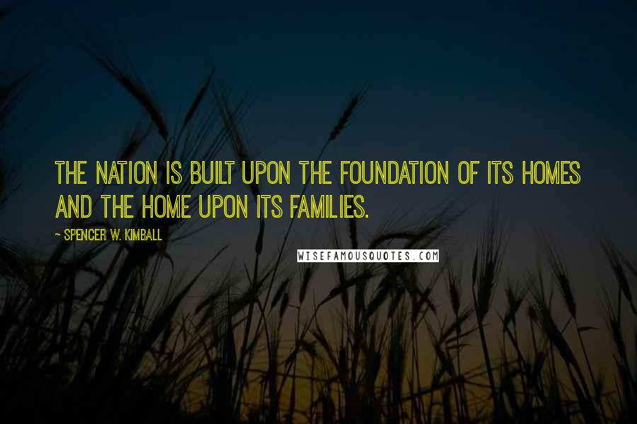 Spencer W. Kimball Quotes: The nation is built upon the foundation of its homes and the home upon its families.