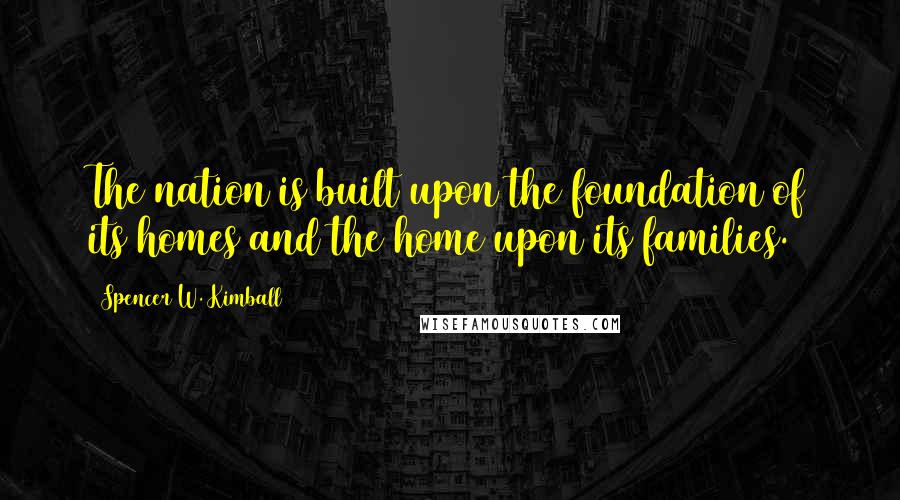 Spencer W. Kimball Quotes: The nation is built upon the foundation of its homes and the home upon its families.