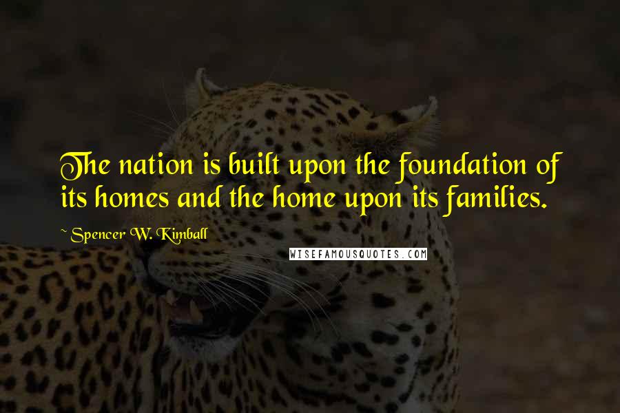 Spencer W. Kimball Quotes: The nation is built upon the foundation of its homes and the home upon its families.