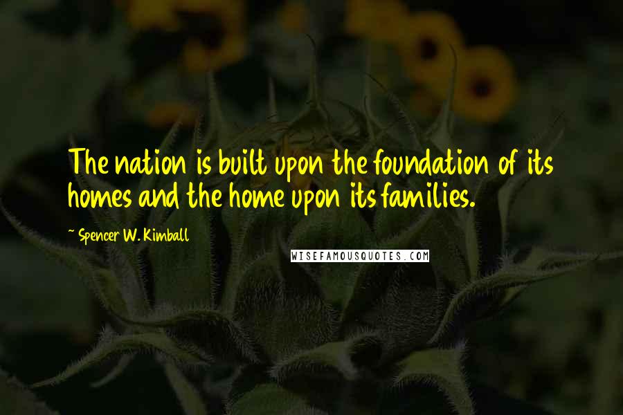 Spencer W. Kimball Quotes: The nation is built upon the foundation of its homes and the home upon its families.