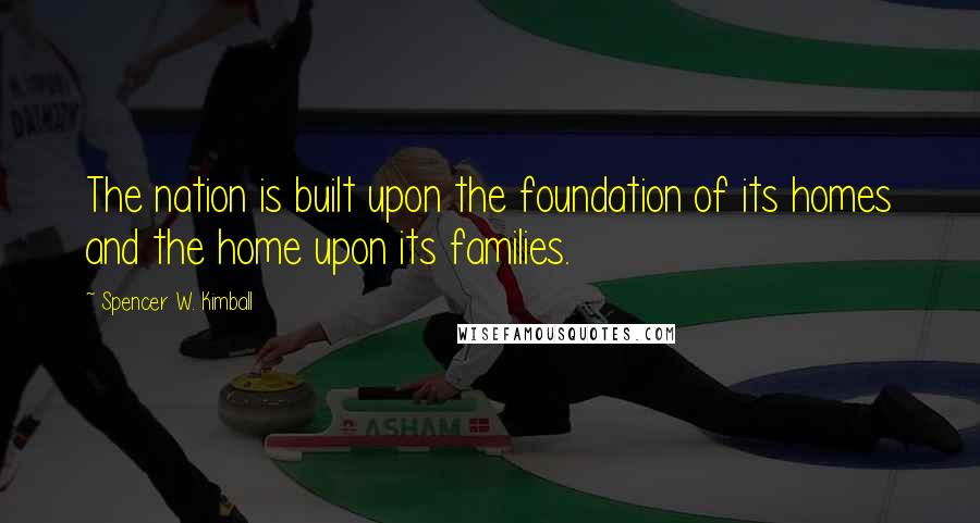 Spencer W. Kimball Quotes: The nation is built upon the foundation of its homes and the home upon its families.