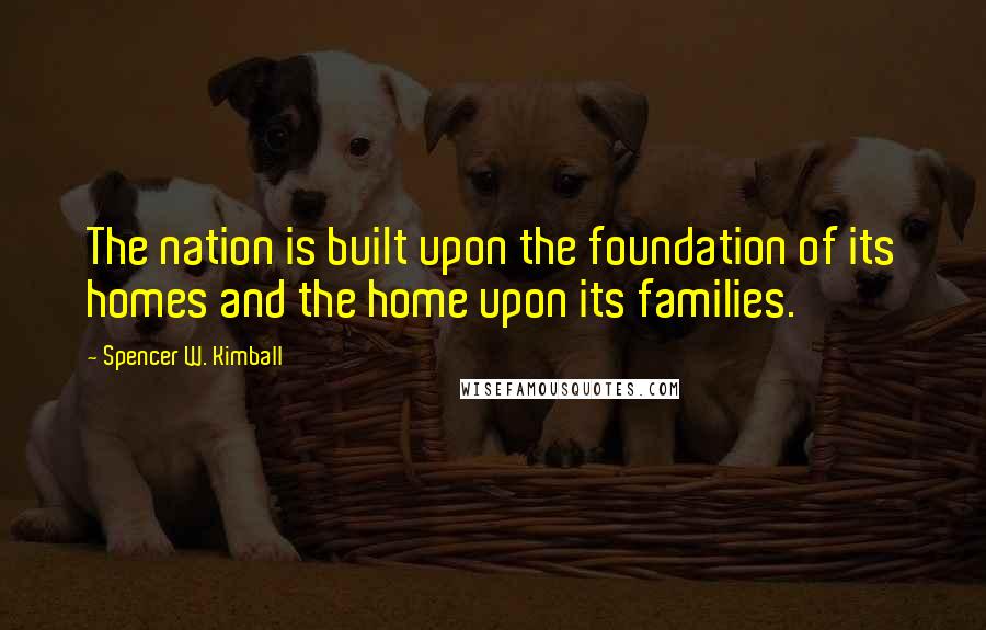Spencer W. Kimball Quotes: The nation is built upon the foundation of its homes and the home upon its families.