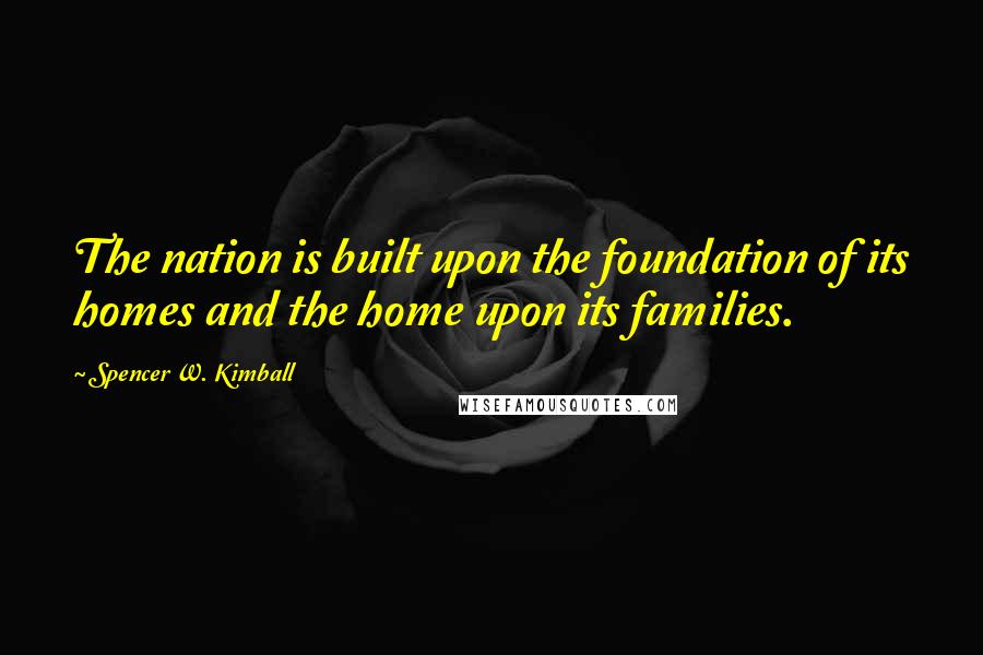 Spencer W. Kimball Quotes: The nation is built upon the foundation of its homes and the home upon its families.