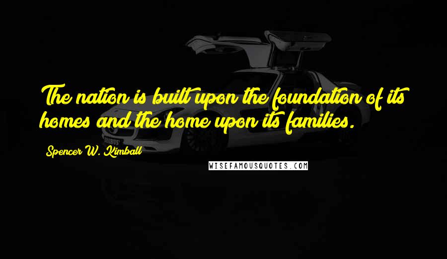 Spencer W. Kimball Quotes: The nation is built upon the foundation of its homes and the home upon its families.