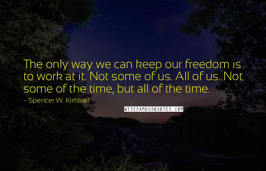 Spencer W. Kimball Quotes: The only way we can keep our freedom is to work at it. Not some of us. All of us. Not some of the time, but all of the time.
