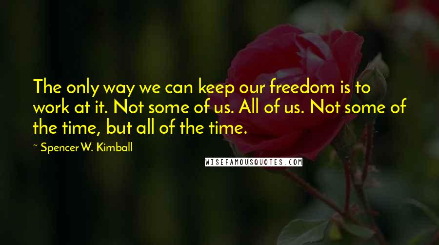 Spencer W. Kimball Quotes: The only way we can keep our freedom is to work at it. Not some of us. All of us. Not some of the time, but all of the time.