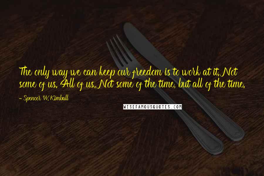 Spencer W. Kimball Quotes: The only way we can keep our freedom is to work at it. Not some of us. All of us. Not some of the time, but all of the time.