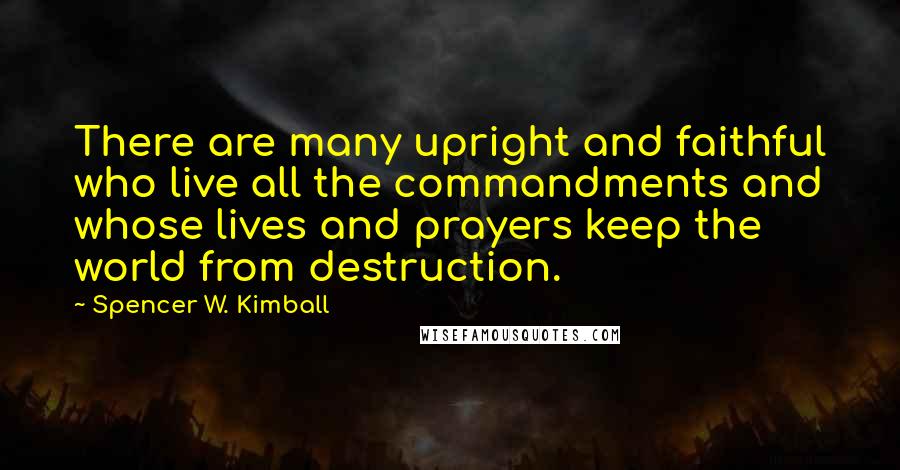 Spencer W. Kimball Quotes: There are many upright and faithful who live all the commandments and whose lives and prayers keep the world from destruction.