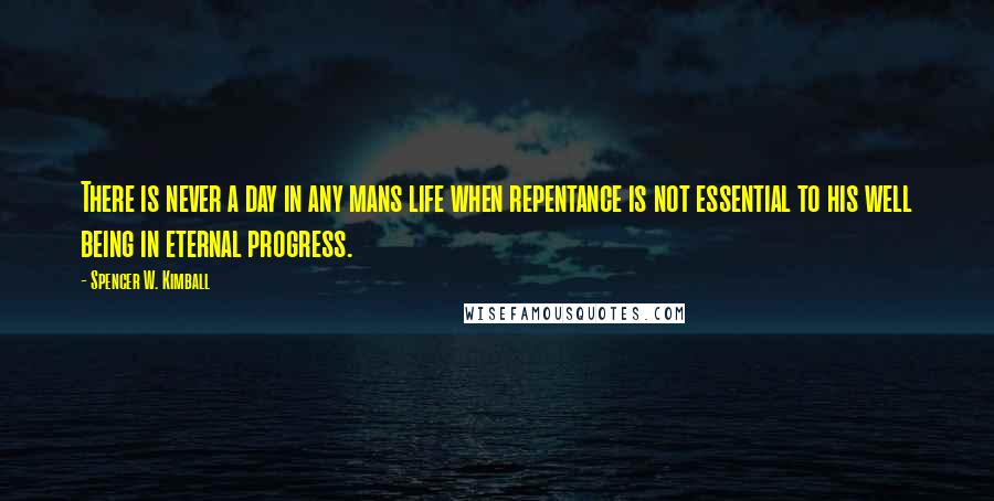 Spencer W. Kimball Quotes: There is never a day in any mans life when repentance is not essential to his well being in eternal progress.