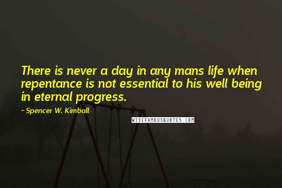 Spencer W. Kimball Quotes: There is never a day in any mans life when repentance is not essential to his well being in eternal progress.