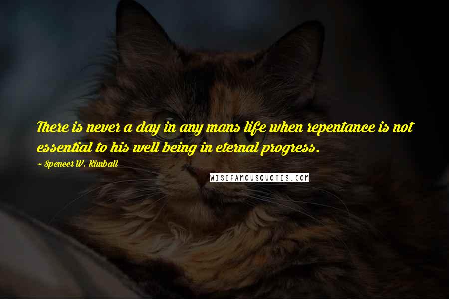 Spencer W. Kimball Quotes: There is never a day in any mans life when repentance is not essential to his well being in eternal progress.