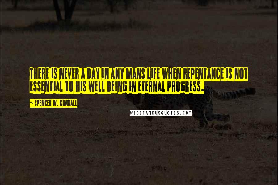 Spencer W. Kimball Quotes: There is never a day in any mans life when repentance is not essential to his well being in eternal progress.