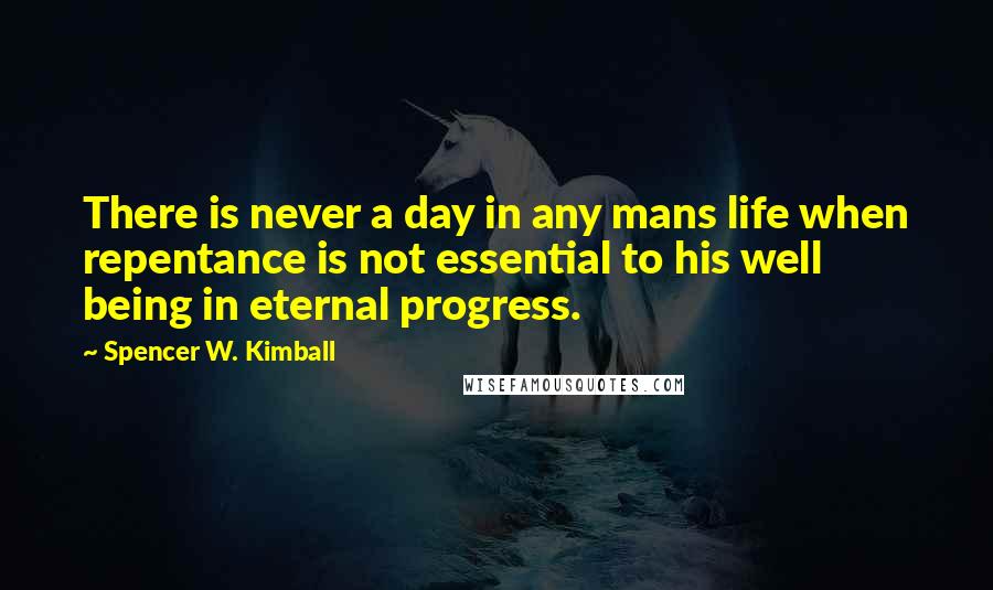 Spencer W. Kimball Quotes: There is never a day in any mans life when repentance is not essential to his well being in eternal progress.