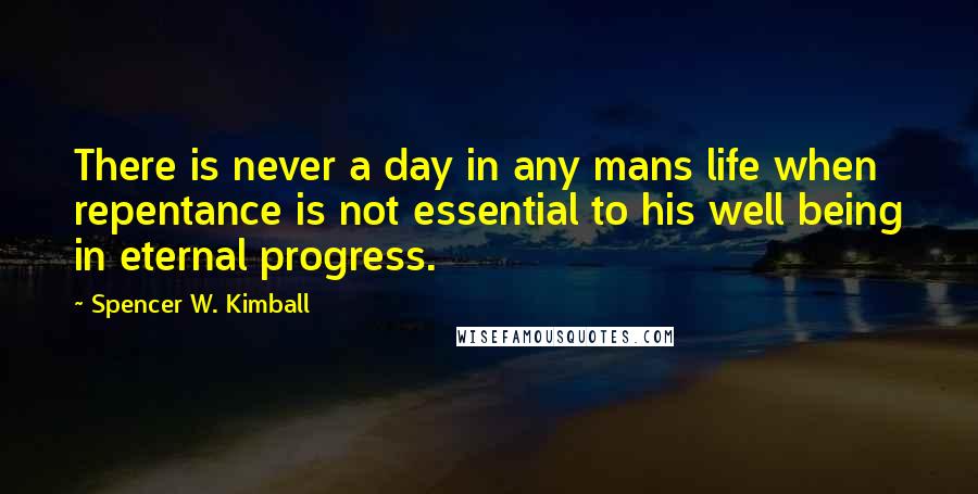 Spencer W. Kimball Quotes: There is never a day in any mans life when repentance is not essential to his well being in eternal progress.