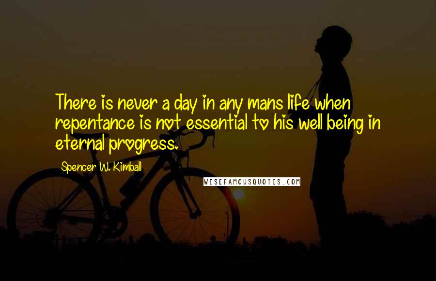 Spencer W. Kimball Quotes: There is never a day in any mans life when repentance is not essential to his well being in eternal progress.