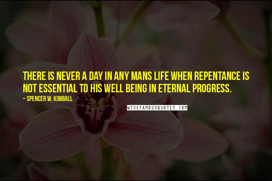 Spencer W. Kimball Quotes: There is never a day in any mans life when repentance is not essential to his well being in eternal progress.