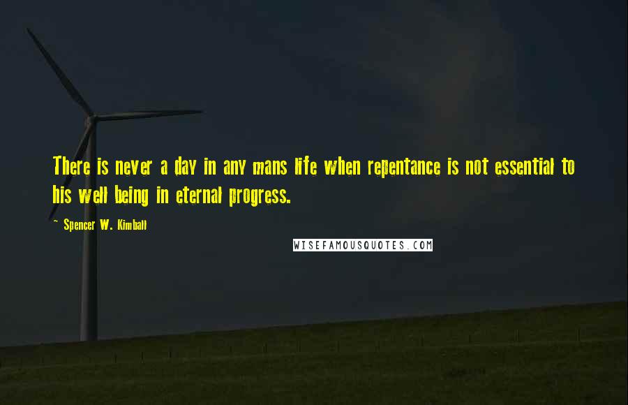 Spencer W. Kimball Quotes: There is never a day in any mans life when repentance is not essential to his well being in eternal progress.