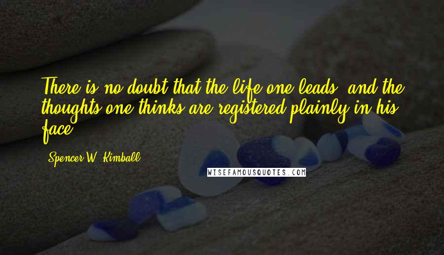 Spencer W. Kimball Quotes: There is no doubt that the life one leads, and the thoughts one thinks are registered plainly in his face.