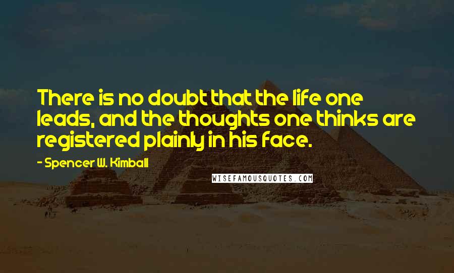 Spencer W. Kimball Quotes: There is no doubt that the life one leads, and the thoughts one thinks are registered plainly in his face.