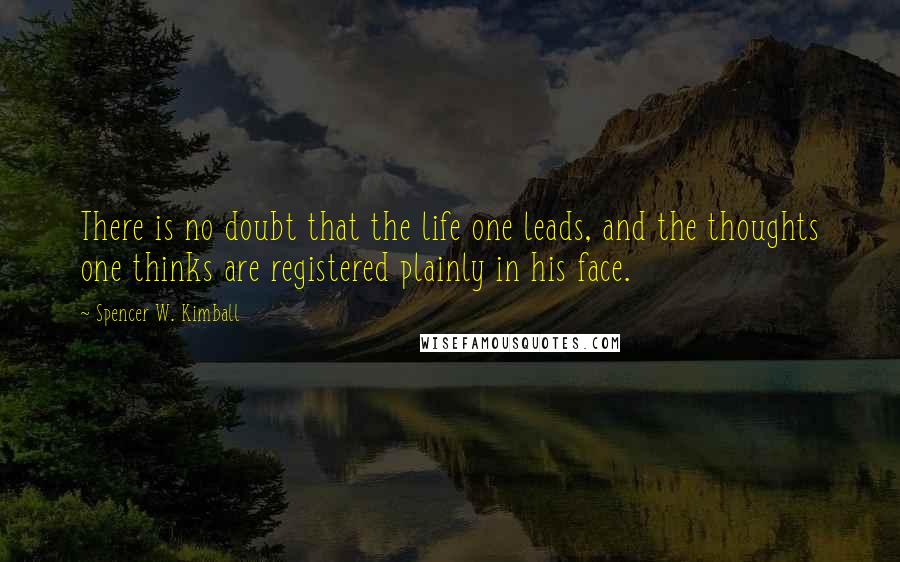 Spencer W. Kimball Quotes: There is no doubt that the life one leads, and the thoughts one thinks are registered plainly in his face.