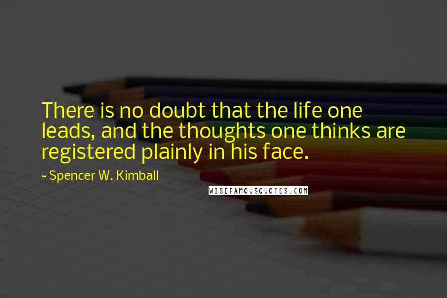 Spencer W. Kimball Quotes: There is no doubt that the life one leads, and the thoughts one thinks are registered plainly in his face.